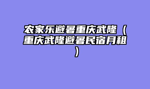 农家乐避暑重庆武隆（重庆武隆避暑民宿月租）