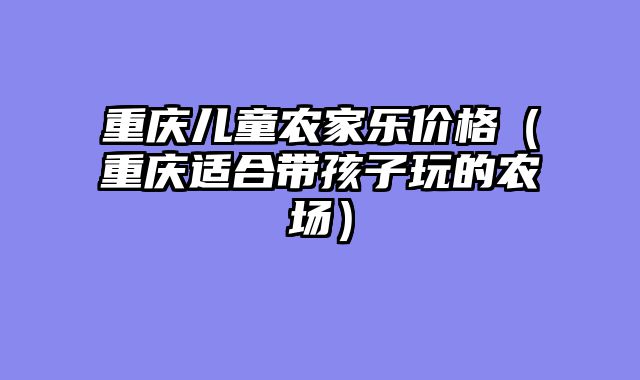 重庆儿童农家乐价格（重庆适合带孩子玩的农场）