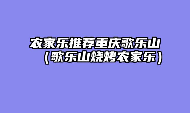 农家乐推荐重庆歌乐山（歌乐山烧烤农家乐）