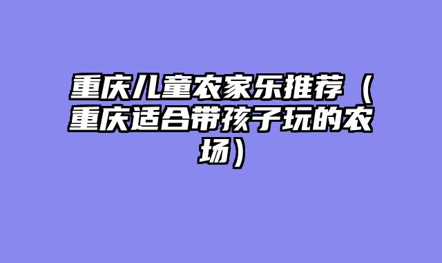 重庆儿童农家乐推荐（重庆适合带孩子玩的农场）