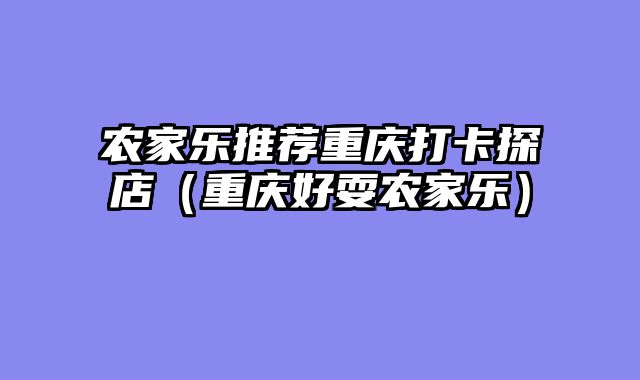 农家乐推荐重庆打卡探店（重庆好耍农家乐）