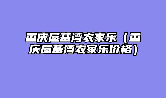 重庆屋基湾农家乐（重庆屋基湾农家乐价格）