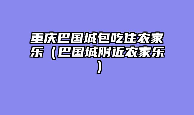 重庆巴国城包吃住农家乐（巴国城附近农家乐）
