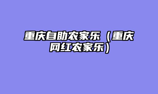 重庆自助农家乐（重庆网红农家乐）