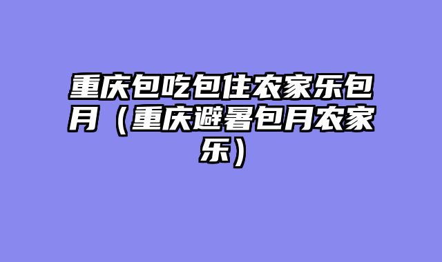 重庆包吃包住农家乐包月（重庆避暑包月农家乐）