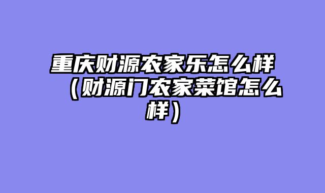 重庆财源农家乐怎么样（财源门农家菜馆怎么样）