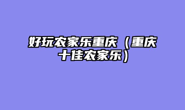 好玩农家乐重庆（重庆十佳农家乐）