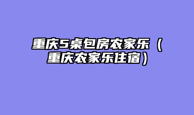重庆5桌包房农家乐（重庆农家乐住宿）