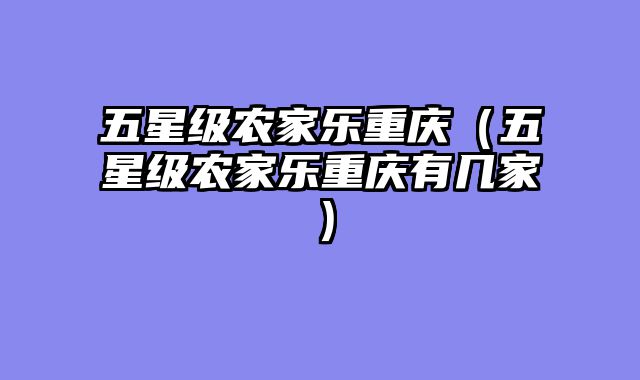 五星级农家乐重庆（五星级农家乐重庆有几家）