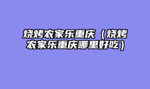 烧烤农家乐重庆（烧烤农家乐重庆哪里好吃）