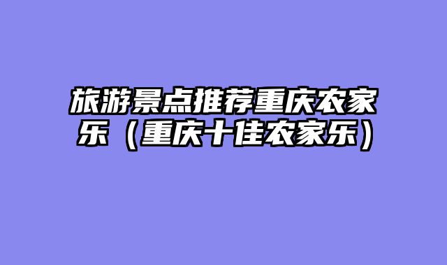 旅游景点推荐重庆农家乐（重庆十佳农家乐）