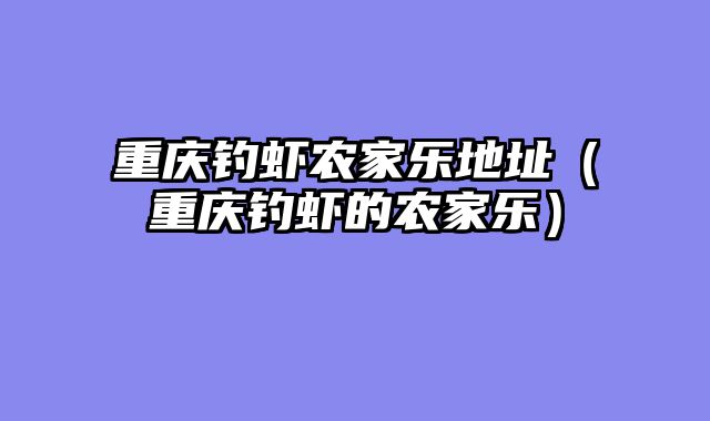 重庆钓虾农家乐地址（重庆钓虾的农家乐）