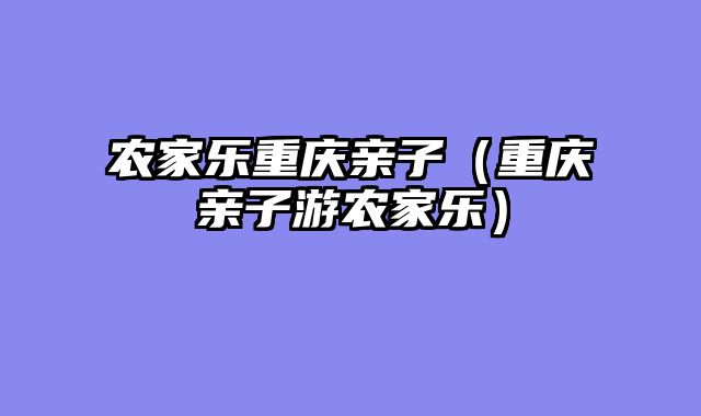 农家乐重庆亲子（重庆亲子游农家乐）