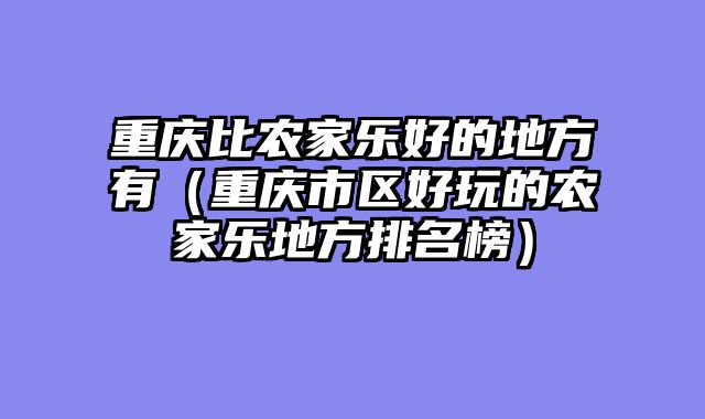 重庆比农家乐好的地方有（重庆市区好玩的农家乐地方排名榜）