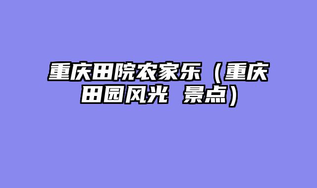 重庆田院农家乐（重庆田园风光 景点）