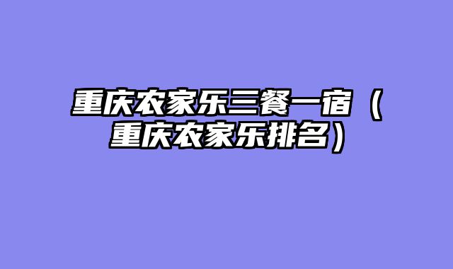 重庆农家乐三餐一宿（重庆农家乐排名）