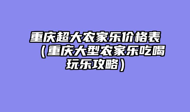 重庆超大农家乐价格表（重庆大型农家乐吃喝玩乐攻略）