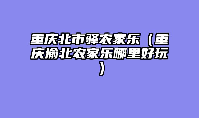 重庆北市驿农家乐（重庆渝北农家乐哪里好玩）