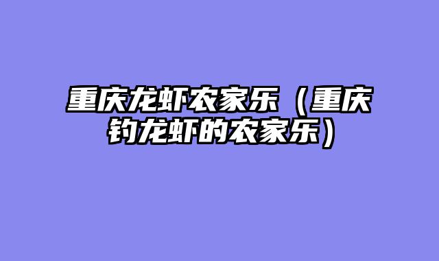 重庆龙虾农家乐（重庆钓龙虾的农家乐）