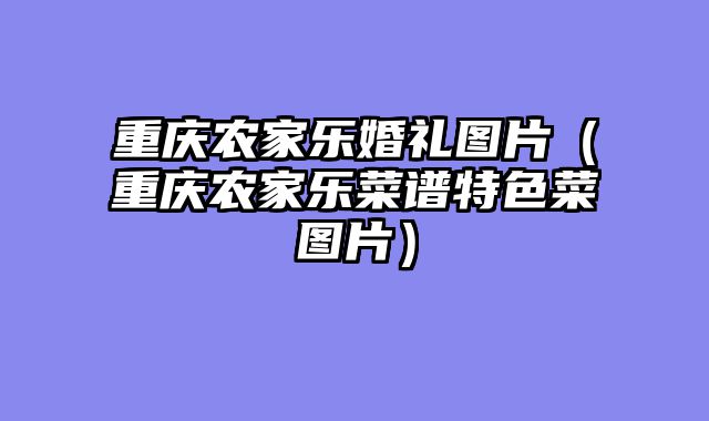 重庆农家乐婚礼图片（重庆农家乐菜谱特色菜图片）