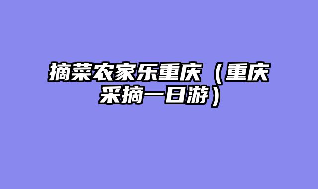 摘菜农家乐重庆（重庆采摘一日游）