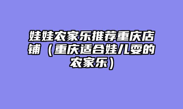 娃娃农家乐推荐重庆店铺（重庆适合娃儿耍的农家乐）