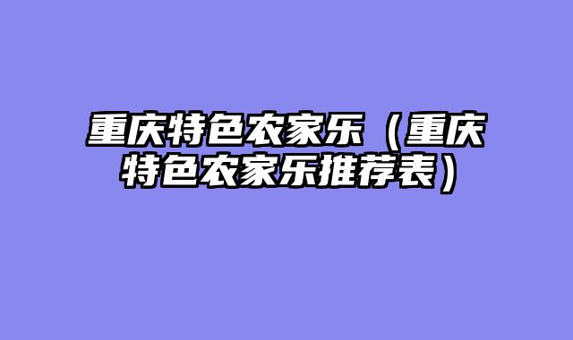 重庆特色农家乐（重庆特色农家乐推荐表）