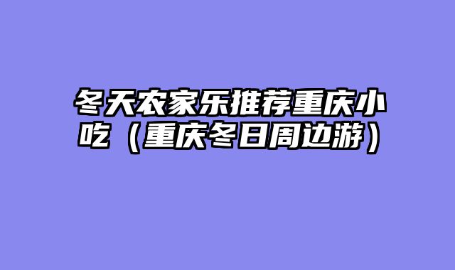 冬天农家乐推荐重庆小吃（重庆冬日周边游）