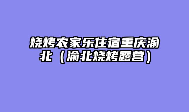 烧烤农家乐住宿重庆渝北（渝北烧烤露营）