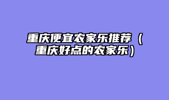重庆便宜农家乐推荐（重庆好点的农家乐）