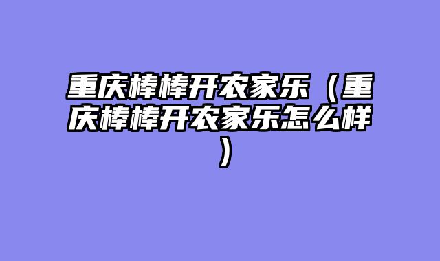 重庆棒棒开农家乐（重庆棒棒开农家乐怎么样）