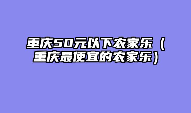 重庆50元以下农家乐（重庆最便宜的农家乐）