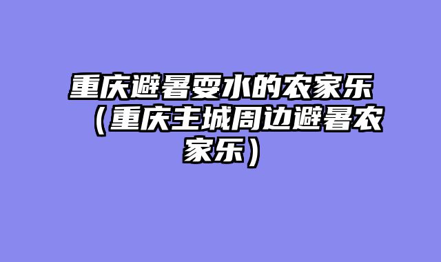 重庆避暑耍水的农家乐（重庆主城周边避暑农家乐）