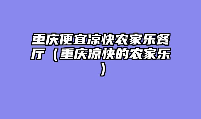 重庆便宜凉快农家乐餐厅（重庆凉快的农家乐）