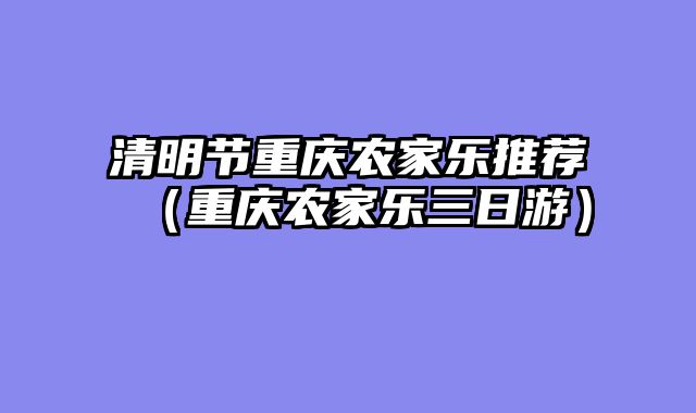 清明节重庆农家乐推荐（重庆农家乐三日游）