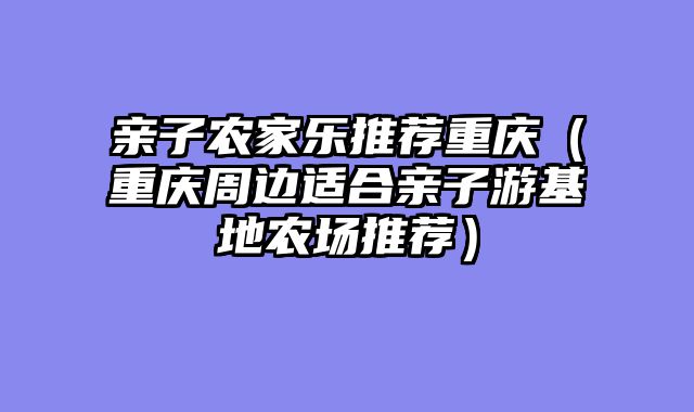 亲子农家乐推荐重庆（重庆周边适合亲子游基地农场推荐）