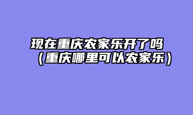 现在重庆农家乐开了吗（重庆哪里可以农家乐）