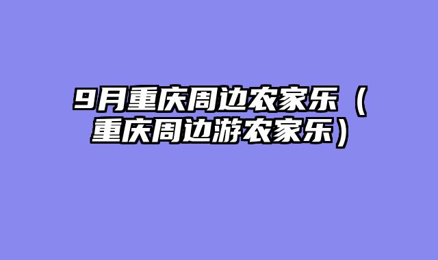 9月重庆周边农家乐（重庆周边游农家乐）