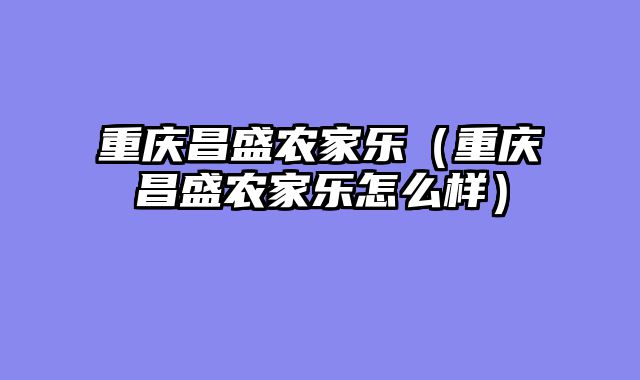 重庆昌盛农家乐（重庆昌盛农家乐怎么样）