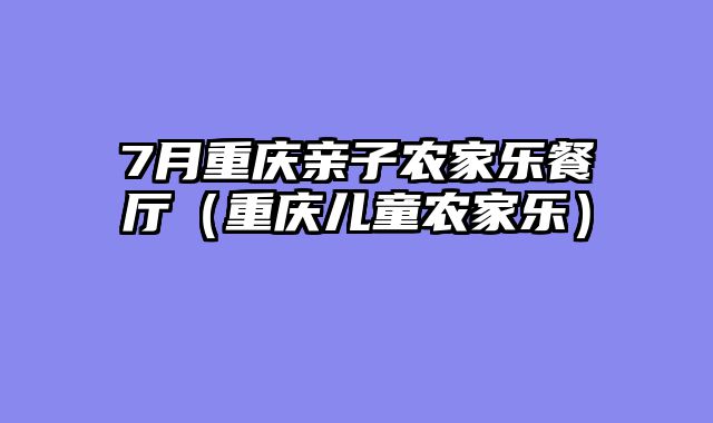 7月重庆亲子农家乐餐厅（重庆儿童农家乐）