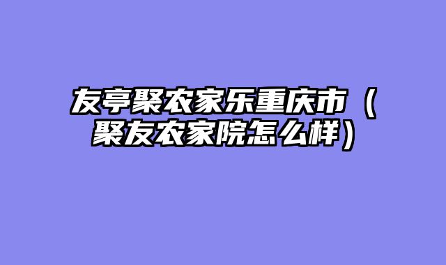 友亭聚农家乐重庆市（聚友农家院怎么样）
