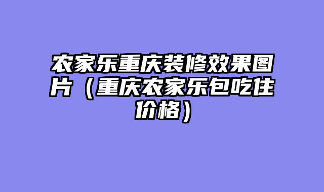 农家乐重庆装修效果图片（重庆农家乐包吃住价格）