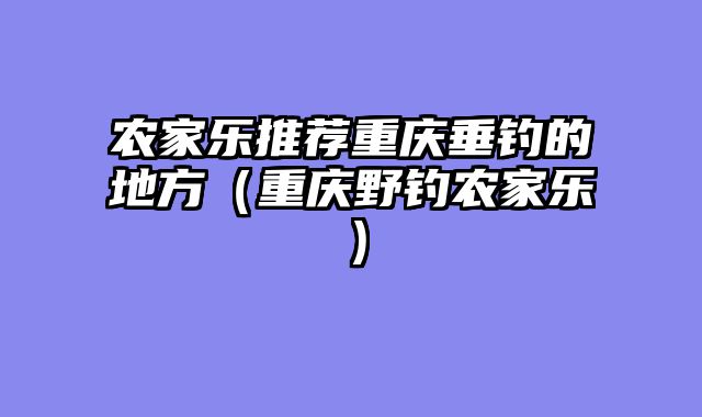 农家乐推荐重庆垂钓的地方（重庆野钓农家乐）