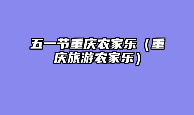 五一节重庆农家乐（重庆旅游农家乐）