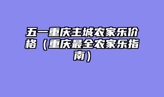 五一重庆主城农家乐价格（重庆最全农家乐指南）