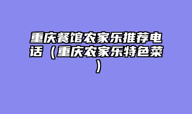 重庆餐馆农家乐推荐电话（重庆农家乐特色菜）