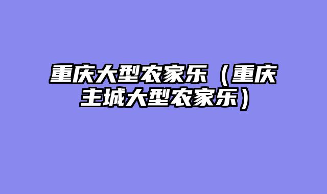 重庆大型农家乐（重庆主城大型农家乐）