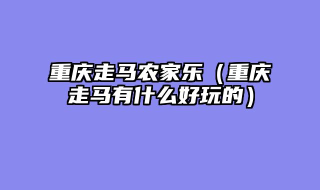重庆走马农家乐（重庆走马有什么好玩的）