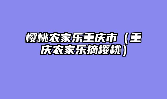 樱桃农家乐重庆市（重庆农家乐摘樱桃）