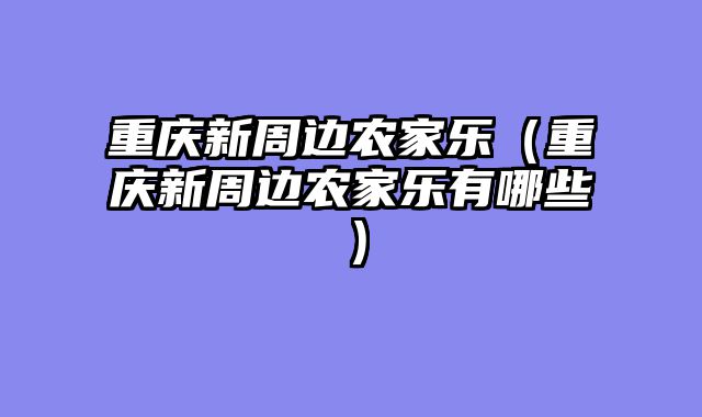 重庆新周边农家乐（重庆新周边农家乐有哪些）
